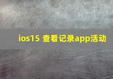 ios15 查看记录app活动